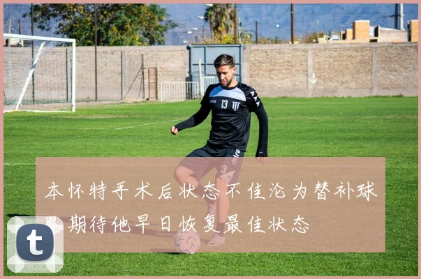 本怀特手术后状态不佳沦为替补球队期待他早日恢复最佳状态