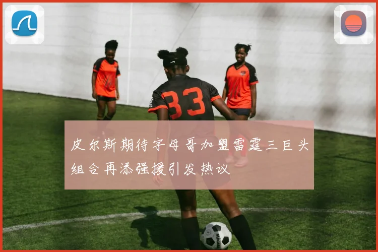 皮尔斯期待字母哥加盟雷霆三巨头组合再添强援引发热议