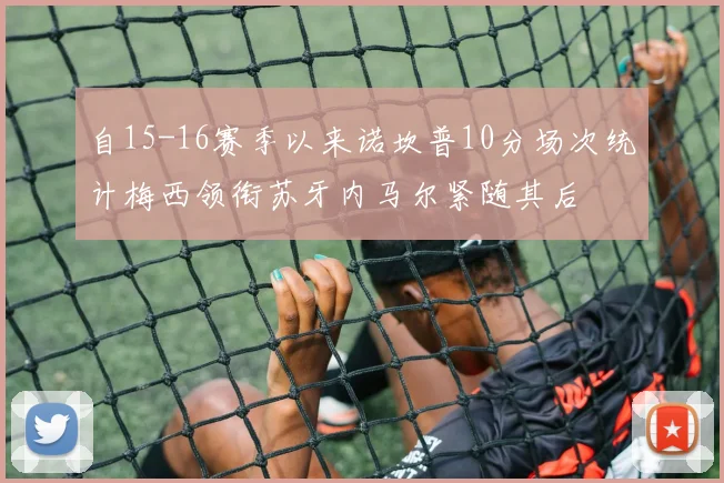 自15-16赛季以来诺坎普10分场次统计梅西领衔苏牙内马尔紧随其后
