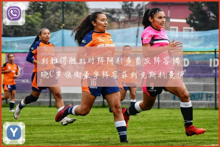 利雅得胜利对阵阿科多首发阵容揭晓C罗领衔豪华阵容菲利克斯科曼伊尼戈齐上阵