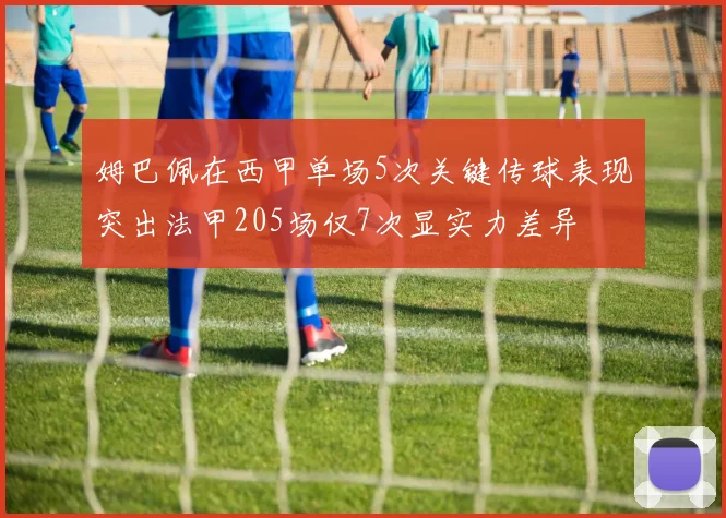 姆巴佩在西甲单场5次关键传球表现突出法甲205场仅7次显实力差异
