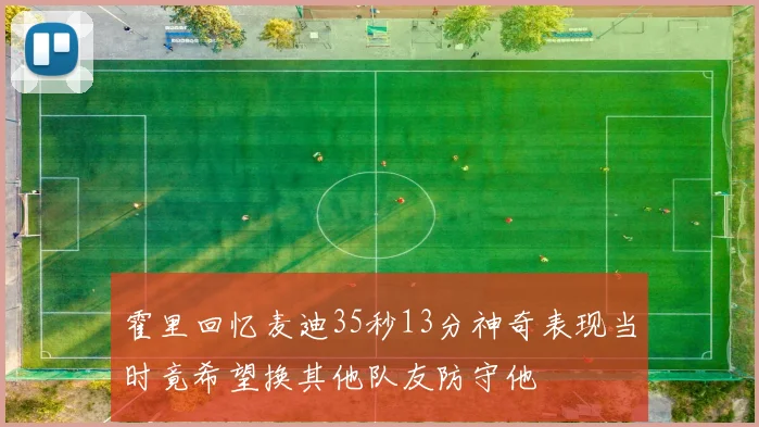 霍里回忆麦迪35秒13分神奇表现当时竟希望换其他队友防守他