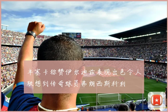 丰塞卡称赞伊尔迪兹表现出色令人联想到传奇球员弗朗西斯科利