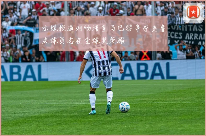 法媒报道利物浦皇马巴黎争夺克鲁皮球员志在金球奖荣耀