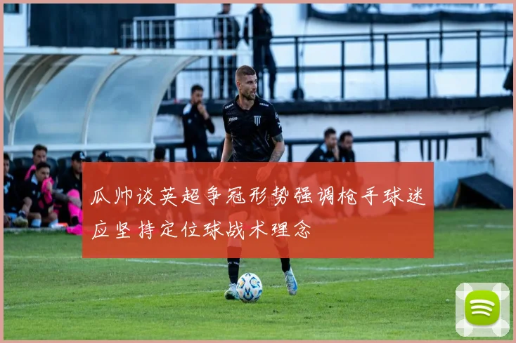 瓜帅谈英超争冠形势强调枪手球迷应坚持定位球战术理念