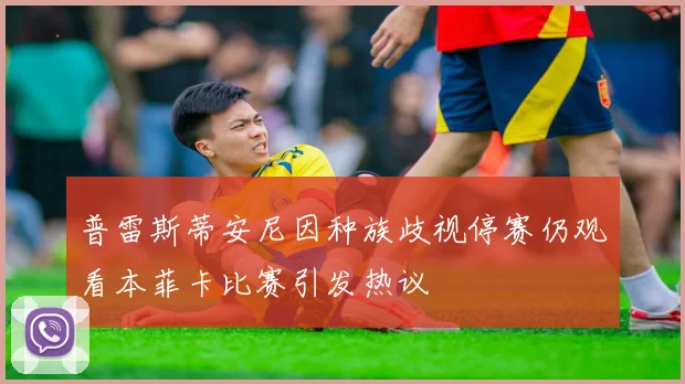 普雷斯蒂安尼因种族歧视停赛仍观看本菲卡比赛引发热议