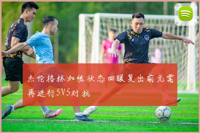 杰伦格林加练状态回暖复出前无需再进行5V5对抗