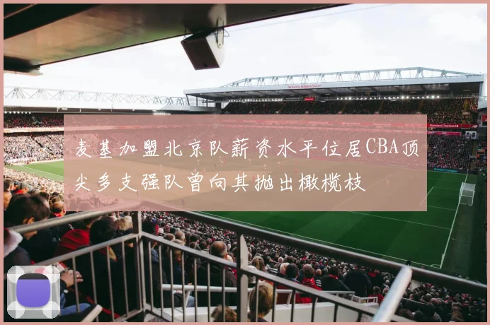 麦基加盟北京队薪资水平位居CBA顶尖多支强队曾向其抛出橄榄枝