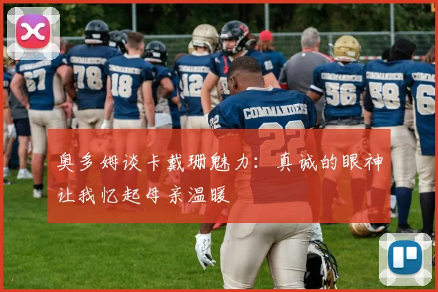 奥多姆谈卡戴珊魅力:真诚的眼神让我忆起母亲温暖
