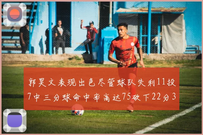 郭昊文表现出色尽管球队失利11投7中三分球命中率高达75砍下22分3篮板3助攻