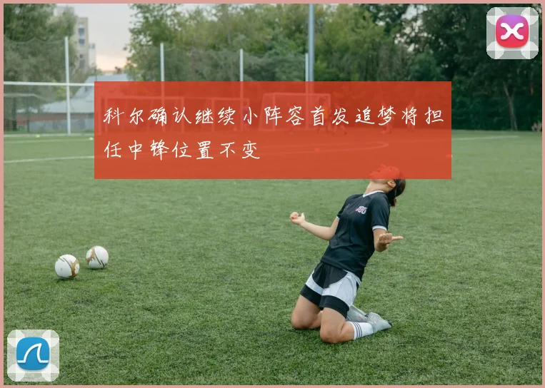 科尔确认继续小阵容首发追梦将担任中锋位置不变