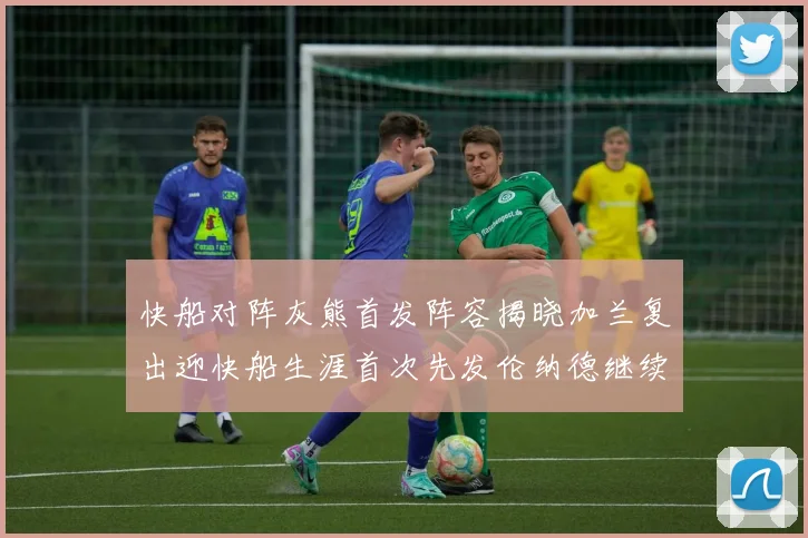快船对阵灰熊首发阵容揭晓加兰复出迎快船生涯首次先发伦纳德继续出战