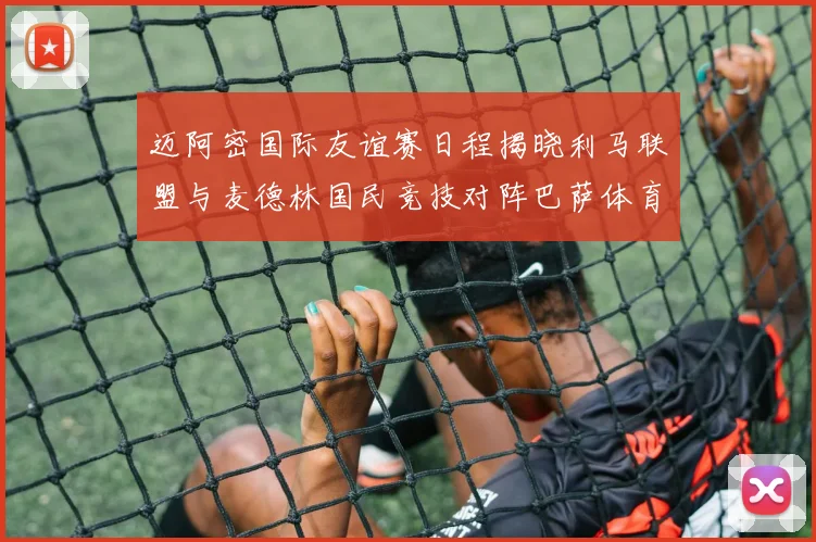 迈阿密国际友谊赛日程揭晓利马联盟与麦德林国民竞技对阵巴萨体育