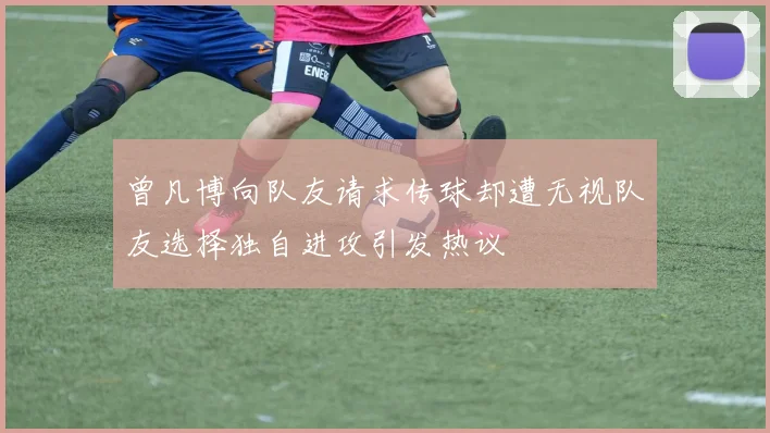 曾凡博向队友请求传球却遭无视队友选择独自进攻引发热议