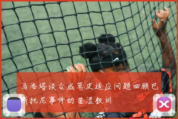 马洛塔谈合成草皮适应问题回顾巴斯托尼事件的苦涩教训