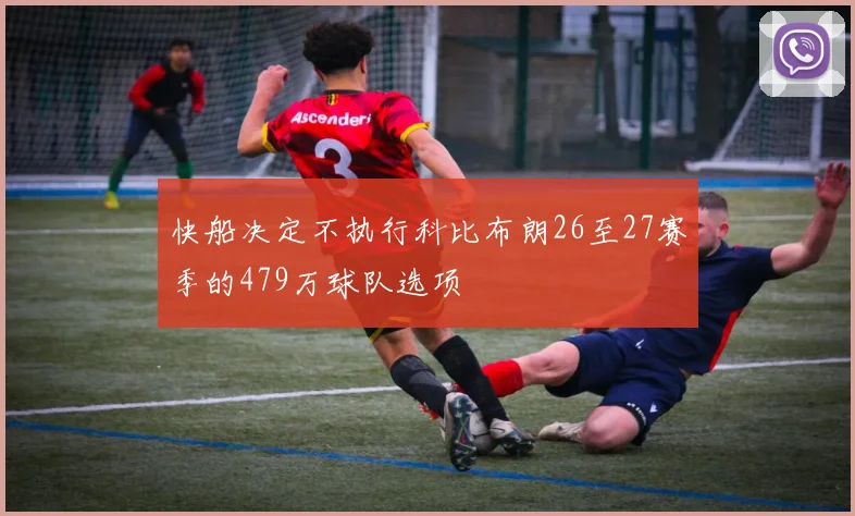 快船决定不执行科比布朗26至27赛季的479万球队选项
