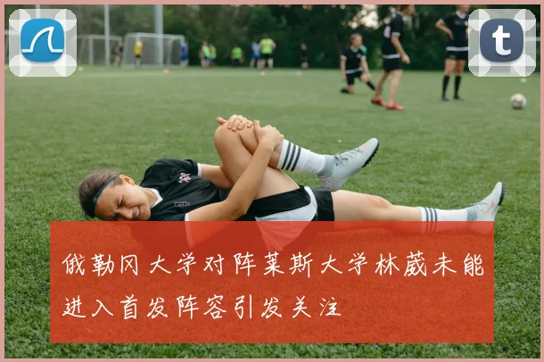 俄勒冈大学对阵莱斯大学林葳未能进入首发阵容引发关注