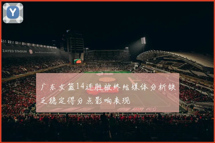广东女篮14连胜被终结媒体分析缺乏稳定得分点影响表现