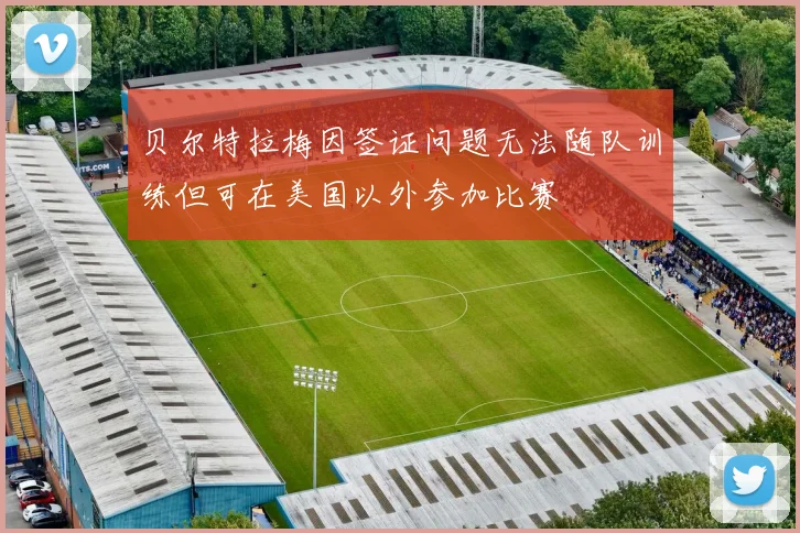贝尔特拉梅因签证问题无法随队训练但可在美国以外参加比赛