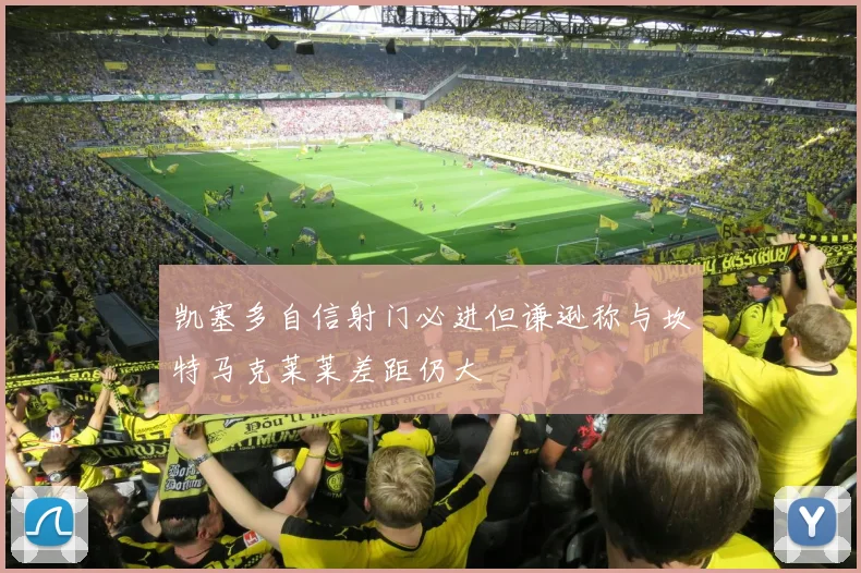 凯塞多自信射门必进但谦逊称与坎特马克莱莱差距仍大