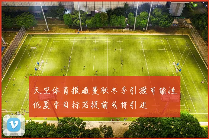 天空体育报道曼联冬季引援可能性低夏季目标若提前或将引进