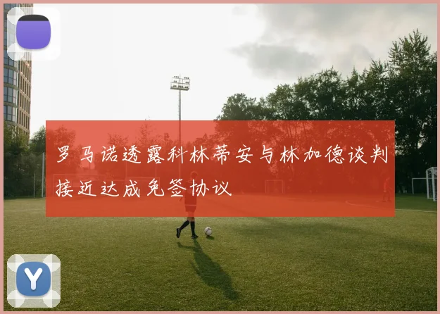 罗马诺透露科林蒂安与林加德谈判接近达成免签协议
