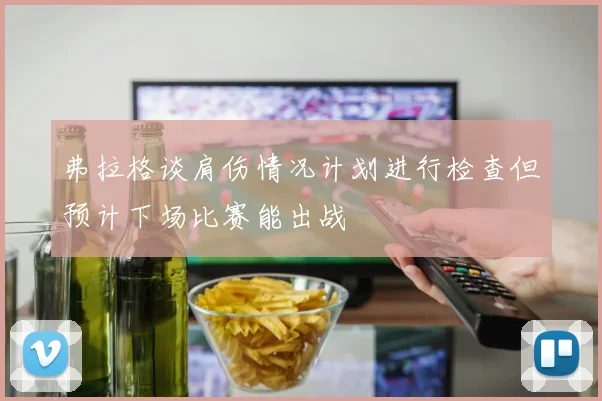弗拉格谈肩伤情况计划进行检查但预计下场比赛能出战
