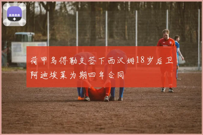 荷甲乌得勒支签下西汉姆18岁后卫阿迪埃莱为期四年合同