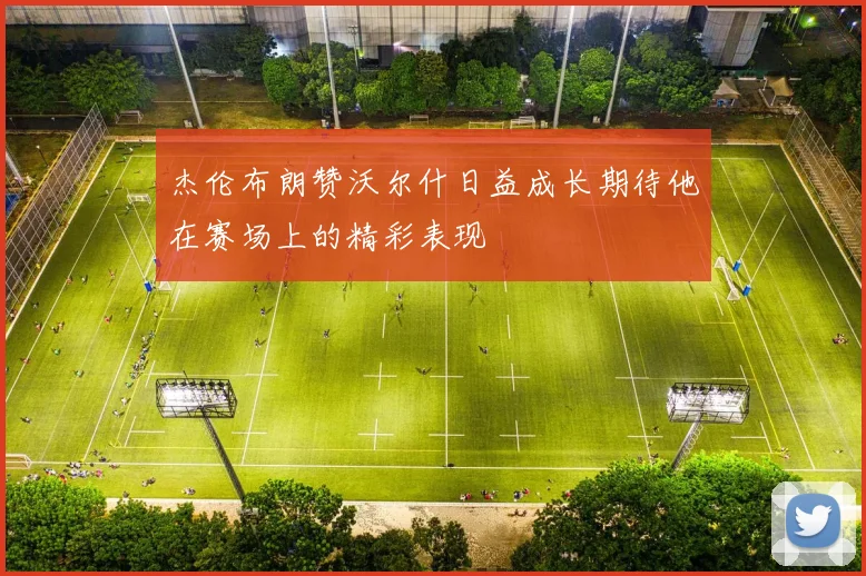 杰伦布朗赞沃尔什日益成长期待他在赛场上的精彩表现