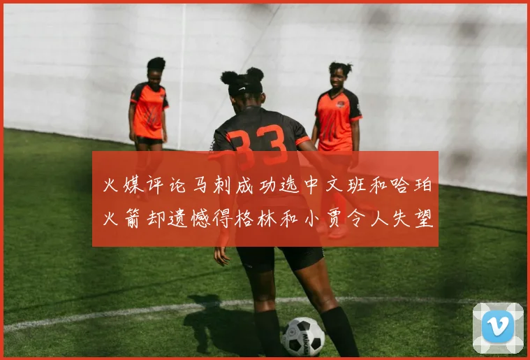 火媒评论马刺成功选中文班和哈珀火箭却遗憾得格林和小贾令人失望