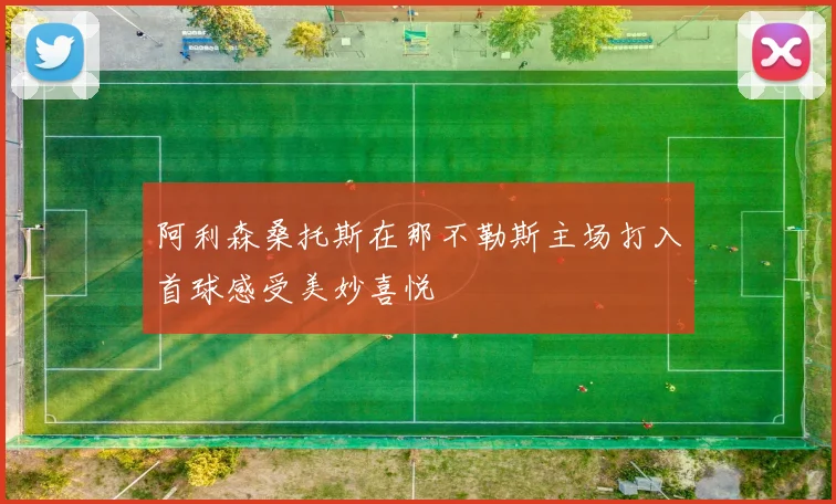 阿利森桑托斯在那不勒斯主场打入首球感受美妙喜悦