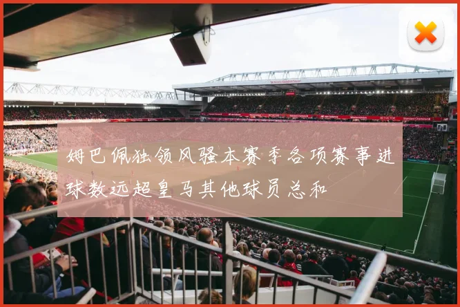 姆巴佩独领风骚本赛季各项赛事进球数远超皇马其他球员总和