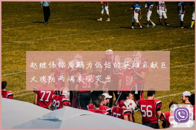 赵继伟称周鹏为低估的英雄贡献巨大攻防两端表现突出