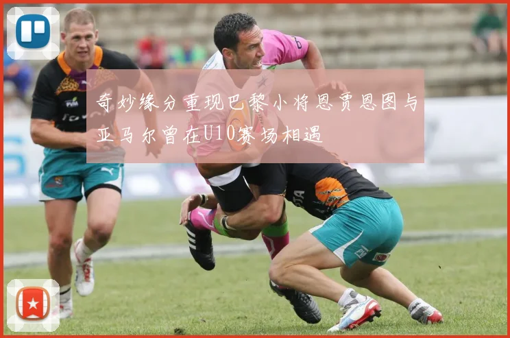 奇妙缘分重现巴黎小将恩贾恩图与亚马尔曾在U10赛场相遇