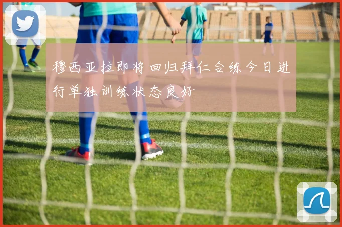 穆西亚拉即将回归拜仁合练今日进行单独训练状态良好