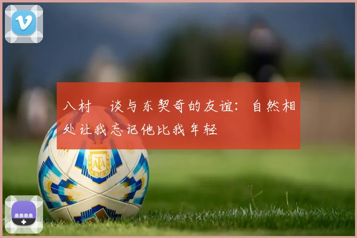 八村塁谈与东契奇的友谊:自然相处让我忘记他比我年轻