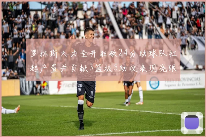罗林斯火力全开狂砍24分助球队扛起产量并贡献3篮板5助攻表现亮眼