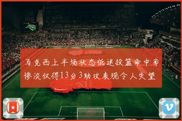 马克西上半场状态低迷投篮命中率惨淡仅得13分3助攻表现令人失望