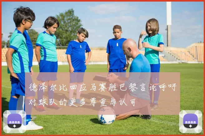 德泽尔比回应马赛胜巴黎言论呼吁对球队的更多尊重与认可
