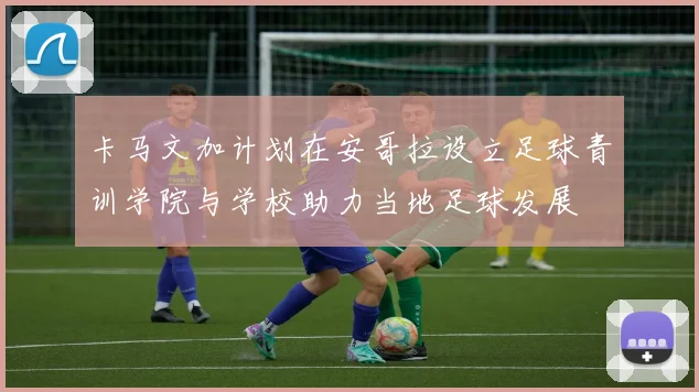 卡马文加计划在安哥拉设立足球青训学院与学校助力当地足球发展