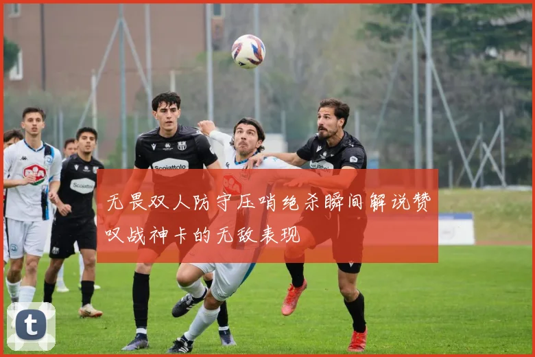 无畏双人防守压哨绝杀瞬间解说赞叹战神卡的无敌表现
